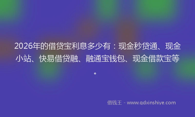2026年的借贷宝利息多少有：现金秒贷通、现金小站、快易借贷融、融通宝钱包、现金借款宝等。