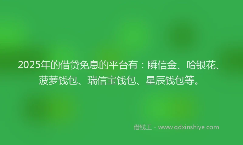 2025年的借贷免息的平台有：瞬信金、哈银花、菠萝钱包、瑞信宝钱包、星辰钱包等。