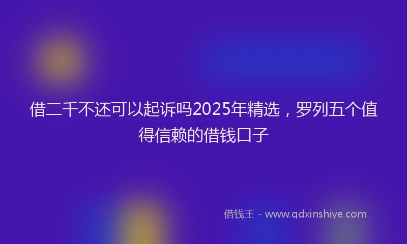 借二千不还可以起诉吗2025年精选，罗列五个值得信赖的借钱口子