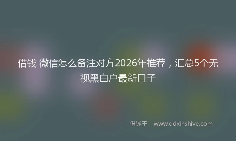 借钱 微信怎么备注对方2026年推荐，汇总5个无视黑白户最新口子