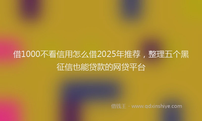 借1000不看信用怎么借2025年推荐，整理五个黑征信也能贷款的网贷平台