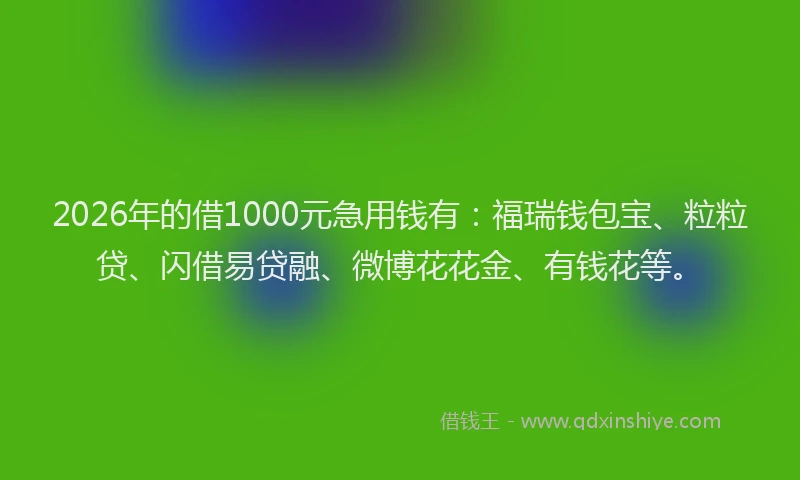 2026年的借1000元急用钱有：福瑞钱包宝、粒粒贷、闪借易贷融、微博花花金、有钱花等。