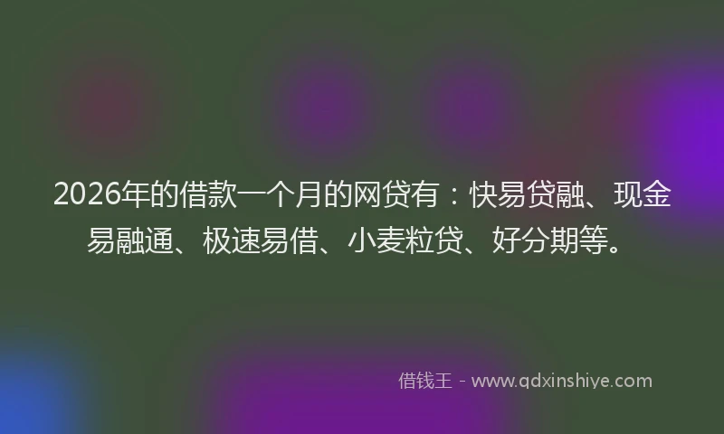2026年的借款一个月的网贷有：快易贷融、现金易融通、极速易借、小麦粒贷、好分期等。