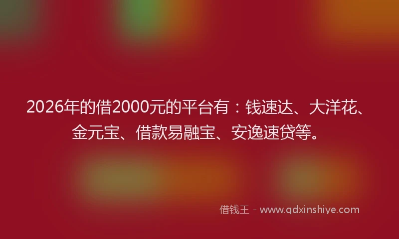 2026年的借2000元的平台有：钱速达、大洋花、金元宝、借款易融宝、安逸速贷等。