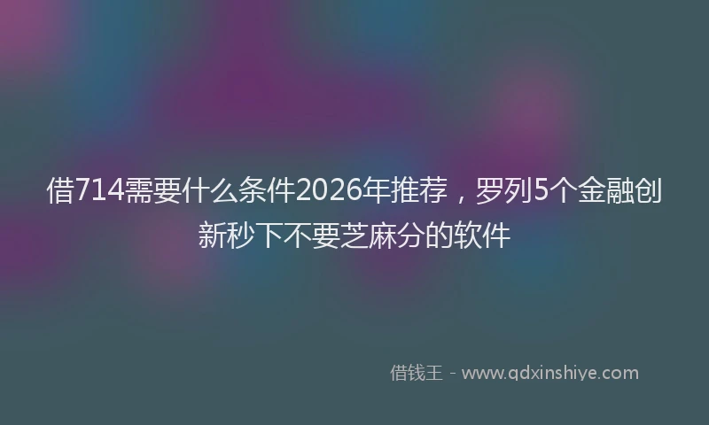 借714需要什么条件2026年推荐，罗列5个金融创新秒下不要芝麻分的软件