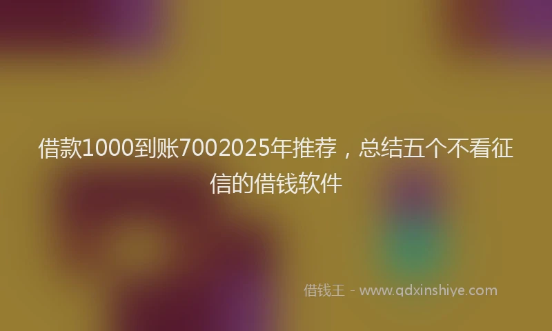借款1000到账7002025年推荐，总结五个不看征信的借钱软件