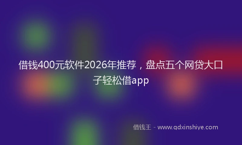 借钱400元软件2026年推荐，盘点五个网贷大口子轻松借app