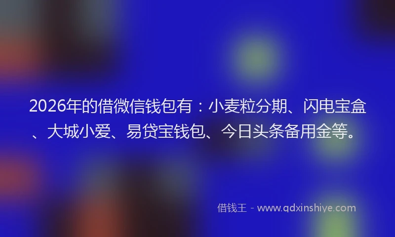 2026年的借微信钱包有：小麦粒分期、闪电宝盒、大城小爱、易贷宝钱包、今日头条备用金等。