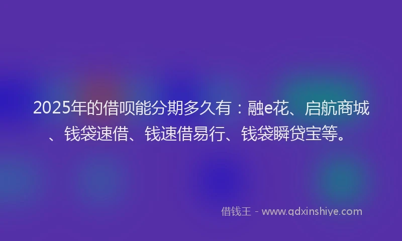 2025年的借呗能分期多久有：融e花、启航商城、钱袋速借、钱速借易行、钱袋瞬贷宝等。
