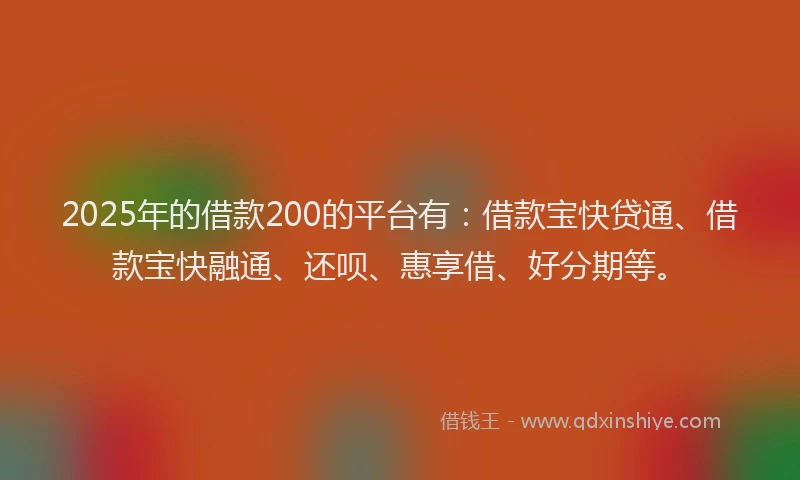 2025年的借款200的平台有:借款宝快贷通、借款宝快融通、还呗、惠享借、好分期等。