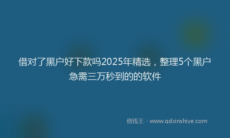 借对了黑户好下款吗2025年精选，整理5个黑户急需三万秒到的的软件