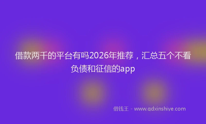 借款两千的平台有吗2026年推荐，汇总五个不看负债和征信的app