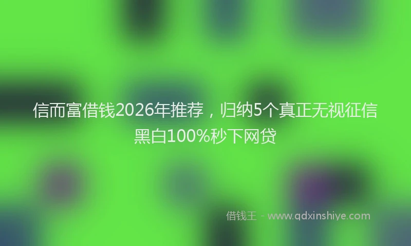 信而富借钱2026年推荐，归纳5个真正无视征信黑白100%秒下网贷