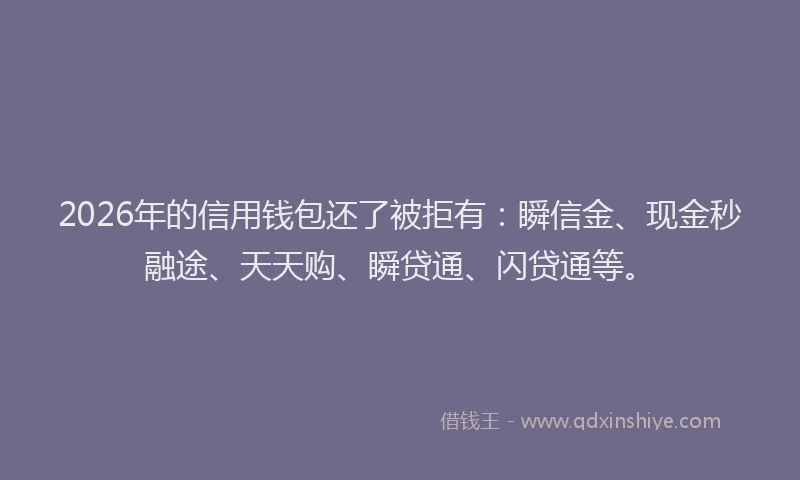 2026年的信用钱包还了被拒有:瞬信金、现金秒融途、天天购、瞬贷通、闪贷通等。