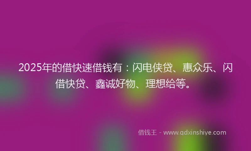 2025年的借快速借钱有:闪电侠贷、惠众乐、闪借快贷、鑫诚好物、理想给等。