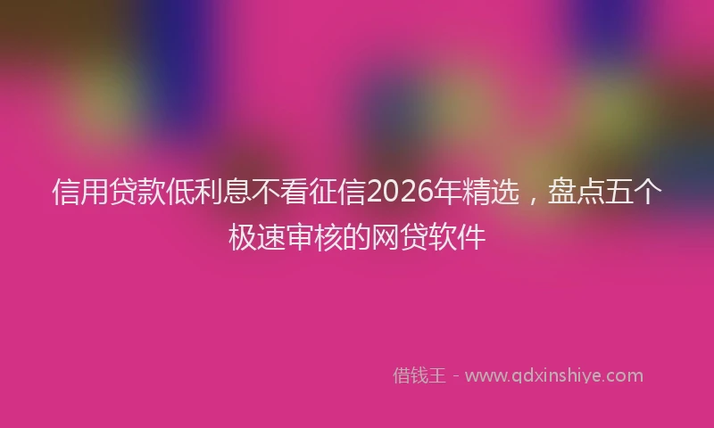 信用贷款低利息不看征信2026年精选，盘点五个极速审核的网贷软件
