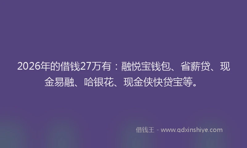 2026年的借钱27万有：融悦宝钱包、省薪贷、现金易融、哈银花、现金侠快贷宝等。