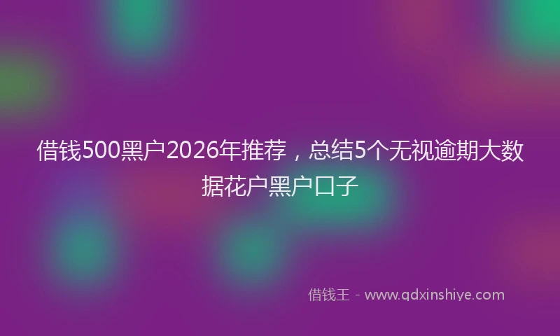 借钱500黑户2026年推荐，总结5个无视逾期大数据花户黑户口子