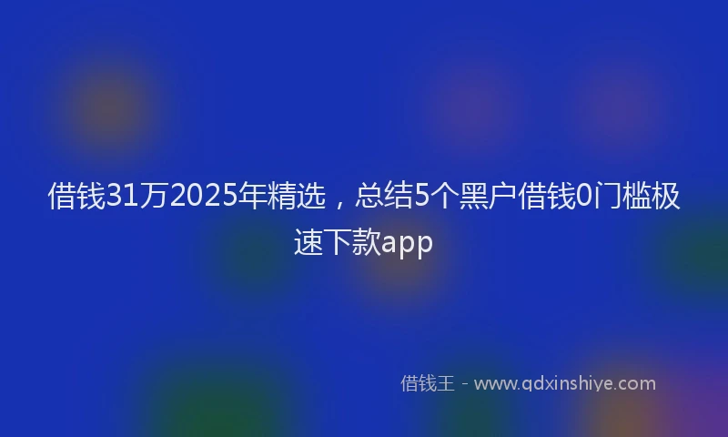 借钱31万2025年精选，总结5个黑户借钱0门槛极速下款app