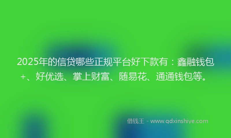 2025年的信贷哪些正规平台好下款有:鑫融钱包+、好优选、掌上财富、随易花、通通钱包等。