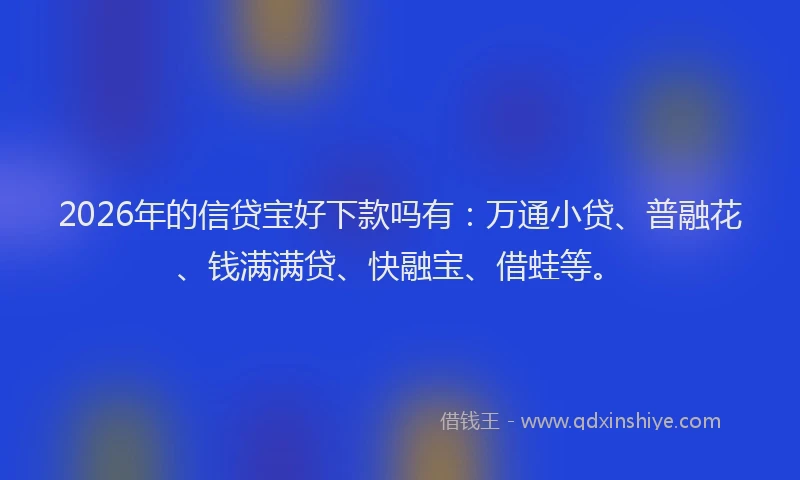 2026年的信贷宝好下款吗有：万通小贷、普融花、钱满满贷、快融宝、借蛙等。