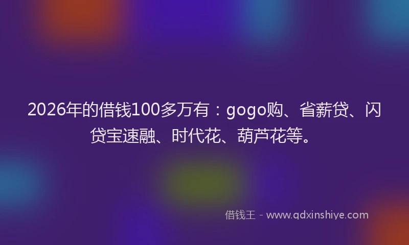 2026年的借钱100多万有:gogo购、省薪贷、闪贷宝速融、时代花、葫芦花等。