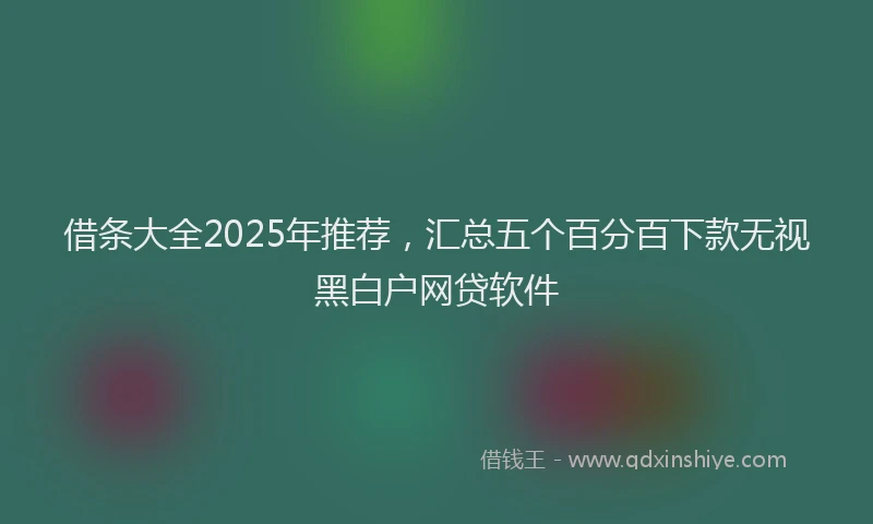 借条大全2025年推荐，汇总五个百分百下款无视黑白户网贷软件