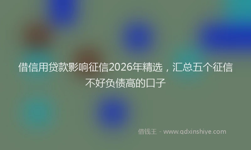借信用贷款影响征信2026年精选,汇总五个征信不好负债高的口子