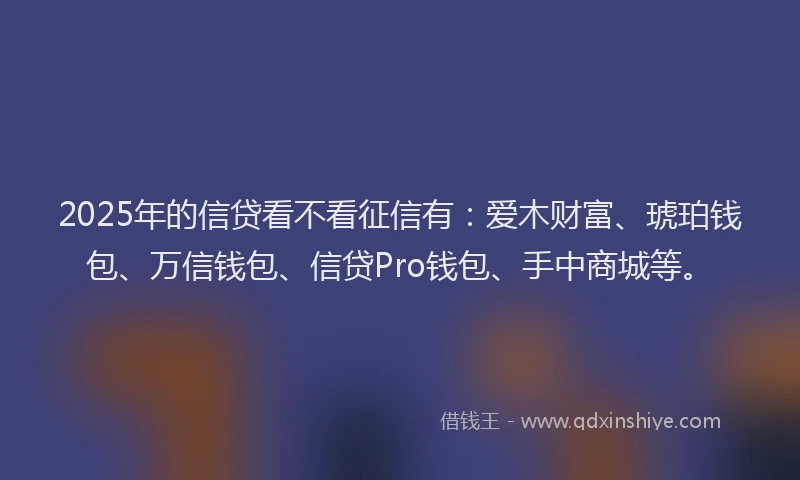 2025年的信贷看不看征信有:爱木财富、琥珀钱包、万信钱包、信贷Pro钱包、手中商城等。
