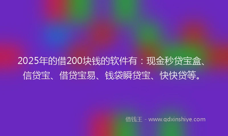 2025年的借200块钱的软件有:现金秒贷宝盒、信贷宝、借贷宝易、钱袋瞬贷宝、快快贷等。