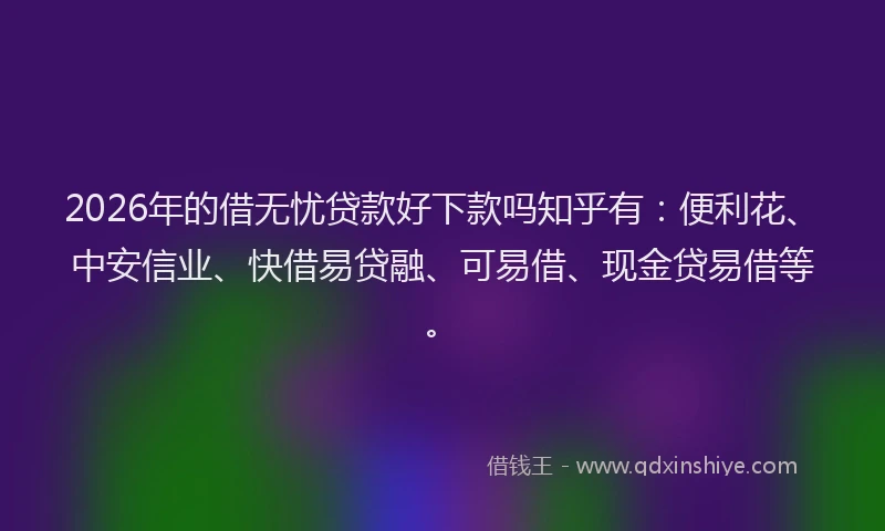 2026年的借无忧贷款好下款吗知乎有:便利花、中安信业、快借易贷融、可易借、现金贷易借等。