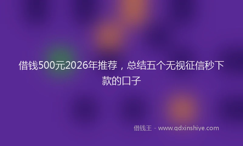 借钱500元2026年推荐，总结五个无视征信秒下款的口子