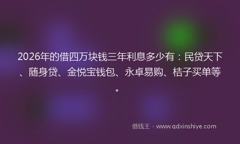 2026年的借四万块钱三年利息多少有：民贷天下、随身贷、金悦宝钱包、永卓易购、桔子买单等。
