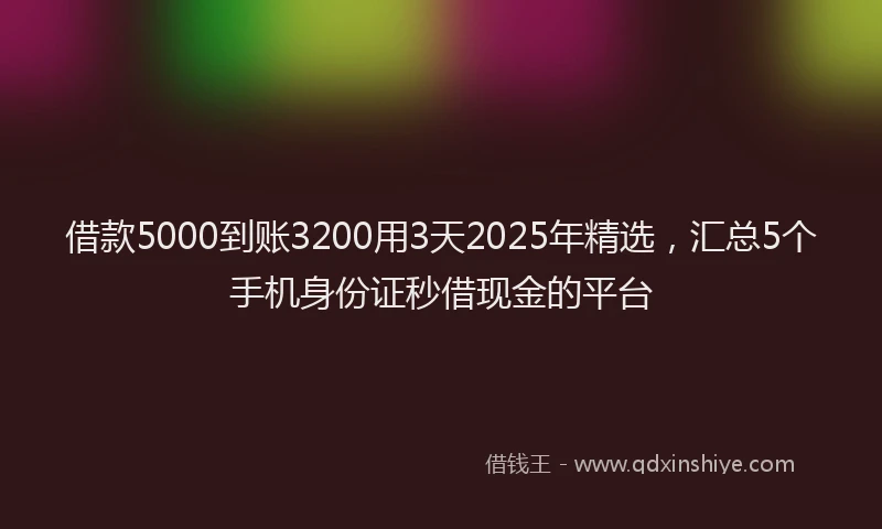 借款5000到账3200用3天2025年精选，汇总5个手机身份证秒借现金的平台