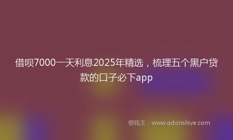 借呗7000一天利息2025年精选，梳理五个黑户贷款的口子必下app