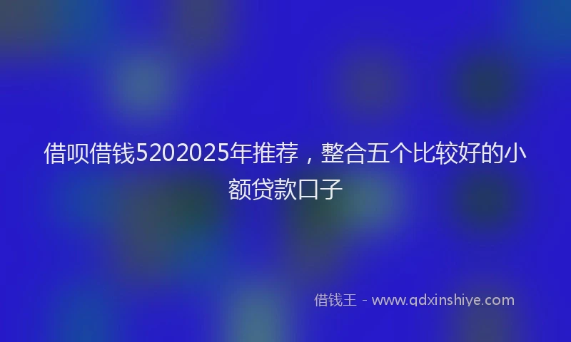 借呗借钱5202025年推荐，整合五个比较好的小额贷款口子
