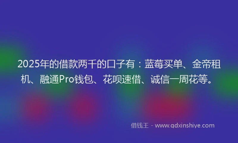 2025年的借款两千的口子有：蓝莓买单、金帝租机、融通Pro钱包、花呗速借、诚信一周花等。