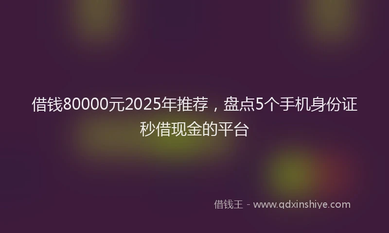 借钱80000元2025年推荐,盘点5个手机身份证秒借现金的平台