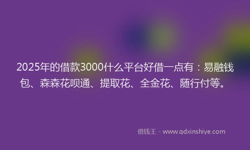 2025年的借款3000什么平台好借一点有:易融钱包、森森花呗通、提取花、全金花、随行付等。