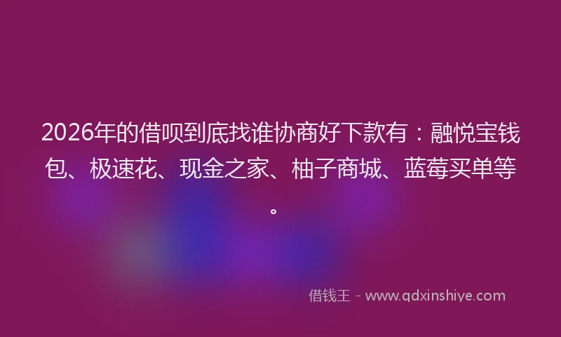 2026年的借呗到底找谁协商好下款有:融悦宝钱包、极速花、现金之家、柚子商城、蓝莓买单等。