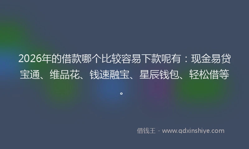 2026年的借款哪个比较容易下款呢有：现金易贷宝通、维品花、钱速融宝、星辰钱包、轻松借等。