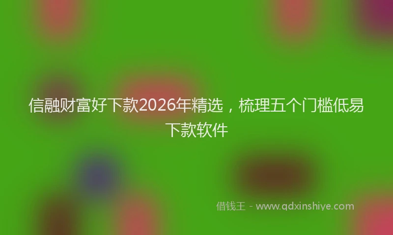 信融财富好下款2026年精选，梳理五个门槛低易下款软件