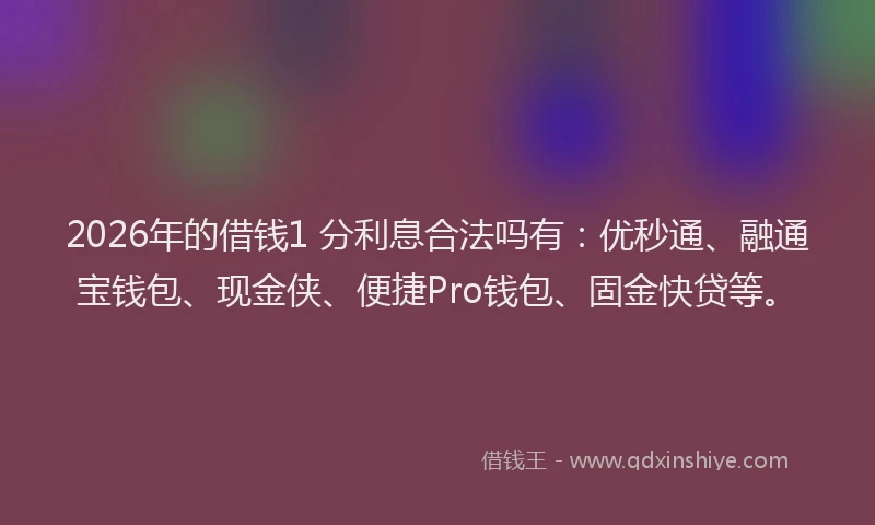 2026年的借钱1 分利息合法吗有:优秒通、融通宝钱包、现金侠、便捷Pro钱包、固金快贷等。