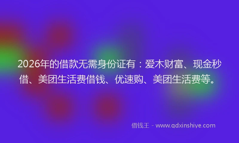 2026年的借款无需身份证有：爱木财富、现金秒借、美团生活费借钱、优速购、美团生活费等。