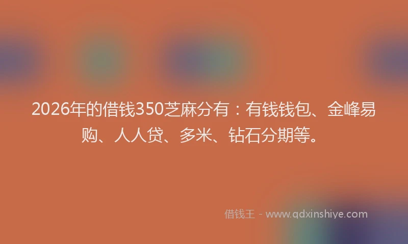 2026年的借钱350芝麻分有：有钱钱包、金峰易购、人人贷、多米、钻石分期等。
