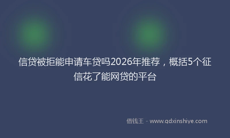 信贷被拒能申请车贷吗2026年推荐，概括5个征信花了能网贷的平台