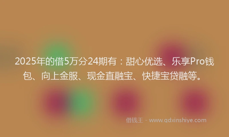 2025年的借5万分24期有：甜心优选、乐享Pro钱包、向上金服、现金直融宝、快捷宝贷融等。