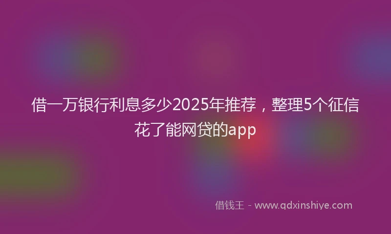 借一万银行利息多少2025年推荐,整理5个征信花了能网贷的app