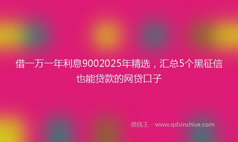 借一万一年利息9002025年精选，汇总5个黑征信也能贷款的网贷口子