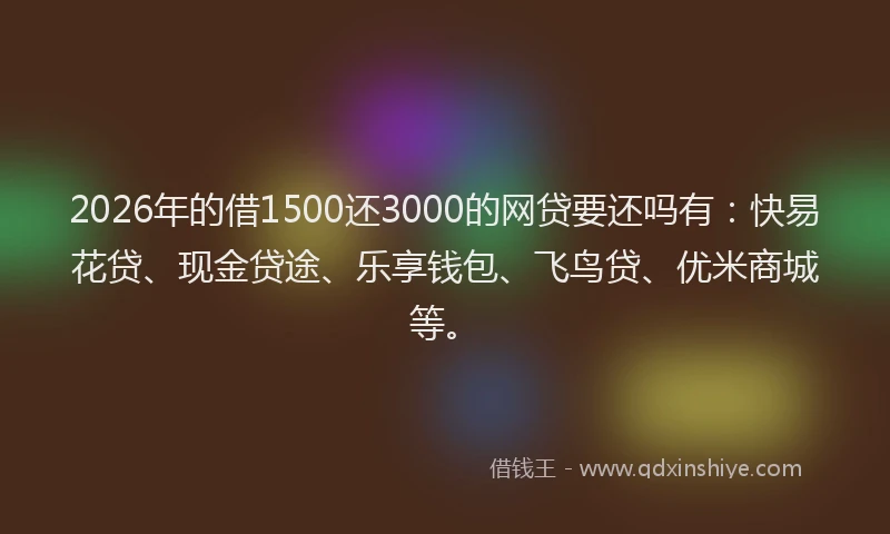 2026年的借1500还3000的网贷要还吗有：快易花贷、现金贷途、乐享钱包、飞鸟贷、优米商城等。